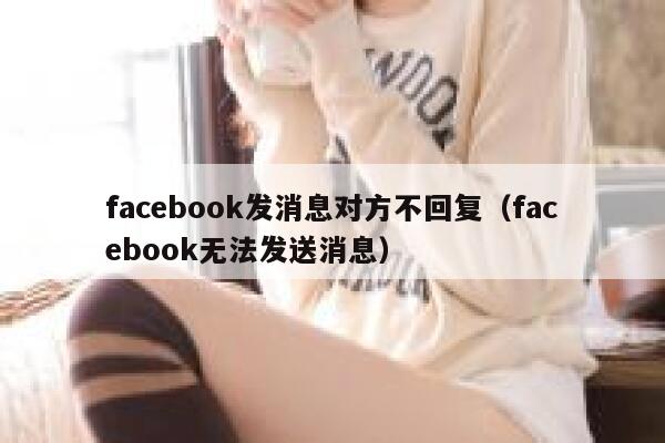 facebook发消息对方不回复(facebook无法发送消息) 第1张 facebook发消息对方不回复(facebook无法发送消息) 第1张