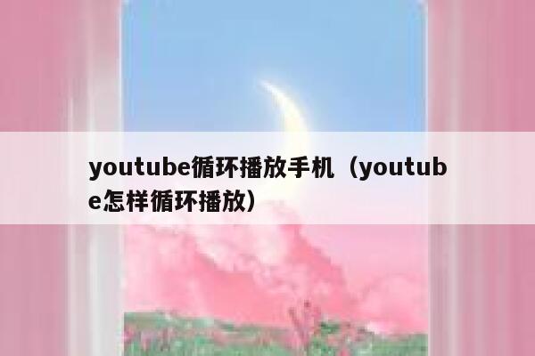 youtube循环播放手机(youtube怎样循环播放) 第1张 youtube循环播放手机(youtube怎样循环播放) 第1张