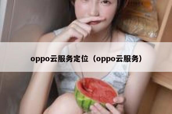 oppo云服务定位(oppo云服务) 第1张 oppo云服务定位(oppo云服务) 第1张