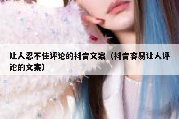 让人忍不住评论的抖音文案（抖音容易让人评论的文案） 第1张