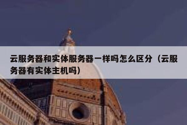 云服务器和实体服务器一样吗怎么区分（云服务器有实体主机吗） 第1张