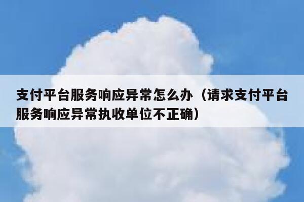 支付平台服务响应异常怎么办（请求支付平台服务响应异常执收单位不正确） 第1张