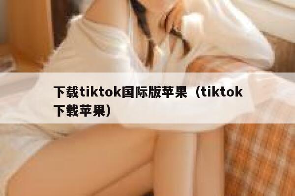 下载tiktok国际版苹果（tiktok下载苹果） 第1张