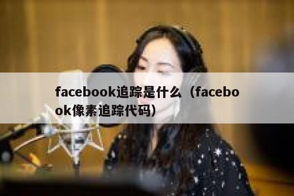 facebook追踪是什么（facebook像素追踪代码） 第1张