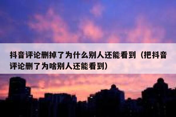 抖音评论删掉了为什么别人还能看到（把抖音评论删了为啥别人还能看到） 第1张