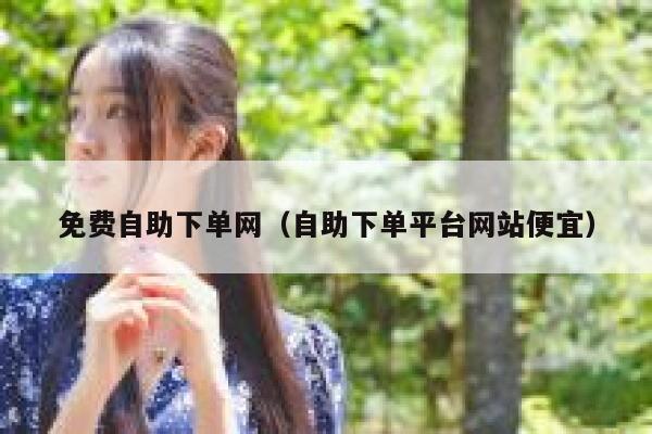 免费自助下单网（自助下单平台网站便宜） 第1张