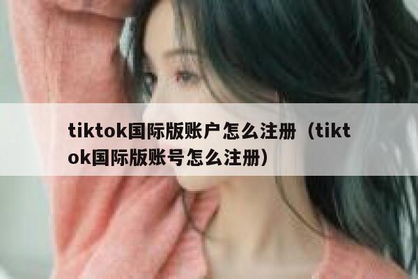 tiktok国际版账户怎么注册（tiktok国际版账号怎么注册） 第1张