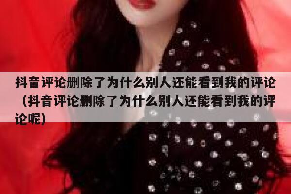 抖音评论删除了为什么别人还能看到我的评论（抖音评论删除了为什么别人还能看到我的评论呢） 第1张