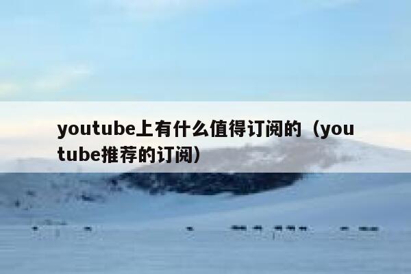 youtube上有什么值得订阅的（youtube推荐的订阅） 第1张