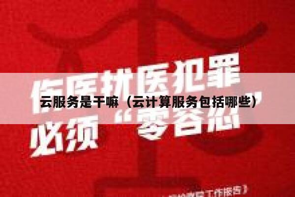 云服务是干嘛（云计算服务包括哪些） 第1张