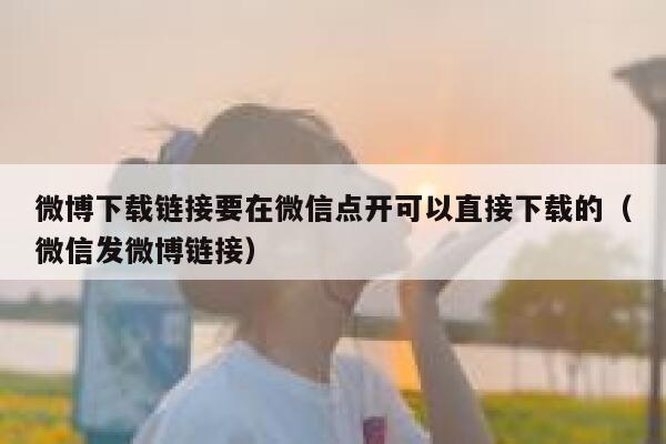 微博下载链接要在微信点开可以直接下载的(微信发微博链接) 第1张 微博下载链接要在微信点开可以直接下载的(微信发微博链接) 第1张