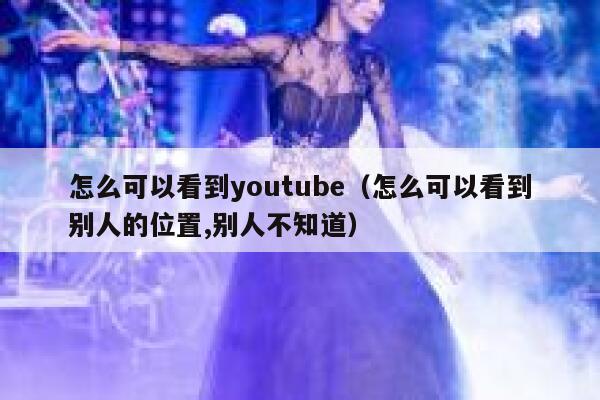 怎么可以看到youtube（怎么可以看到别人的位置,别人不知道） 第1张