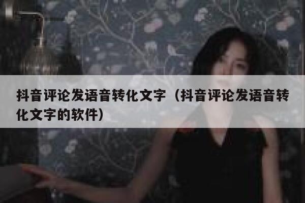抖音评论发语音转化文字（抖音评论发语音转化文字的软件） 第1张
