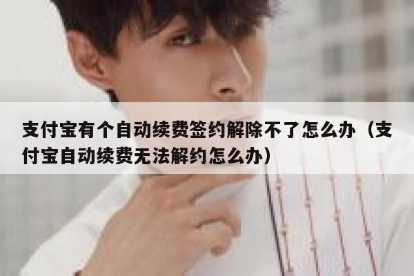 支付宝有个自动续费签约解除不了怎么办(支付宝自动续费无法解约怎么办) 第1张 支付宝有个自动续费签约解除不了怎么办(支付宝自动续费无法解约怎么办) 第1张