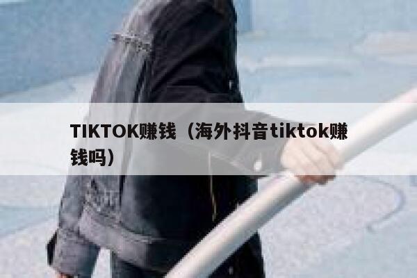 TIKTOK赚钱（海外抖音tiktok赚钱吗） 第1张