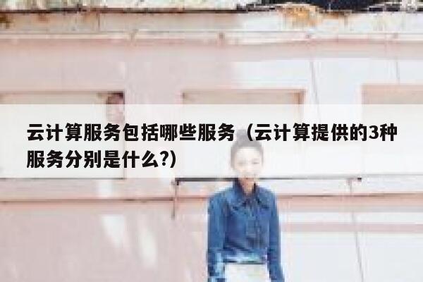云计算服务包括哪些服务（云计算提供的3种服务分别是什么?） 第1张