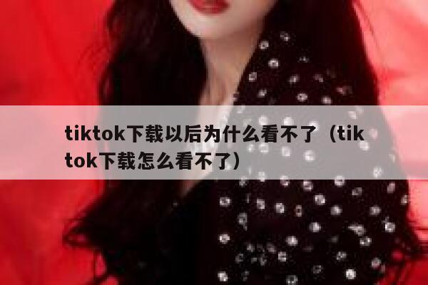 tiktok下载以后为什么看不了(tiktok下载怎么看不了) 第1张 tiktok下载以后为什么看不了(tiktok下载怎么看不了) 第1张