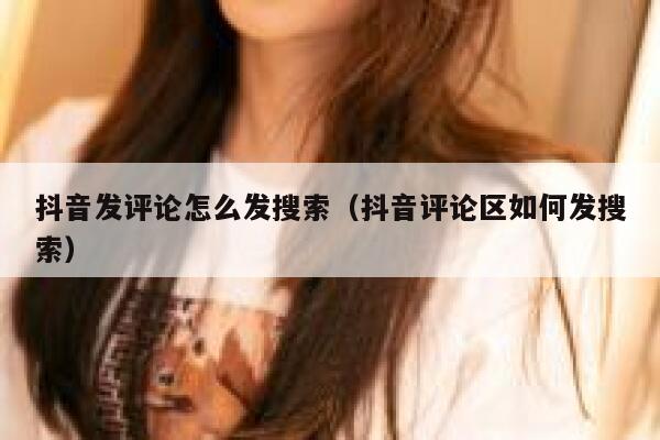 抖音发评论怎么发搜索(抖音评论区如何发搜索) 第1张 抖音发评论怎么发搜索(抖音评论区如何发搜索) 第1张