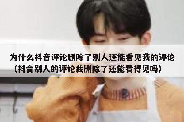 为什么抖音评论删除了别人还能看见我的评论（抖音别人的评论我删除了还能看得见吗） 第1张