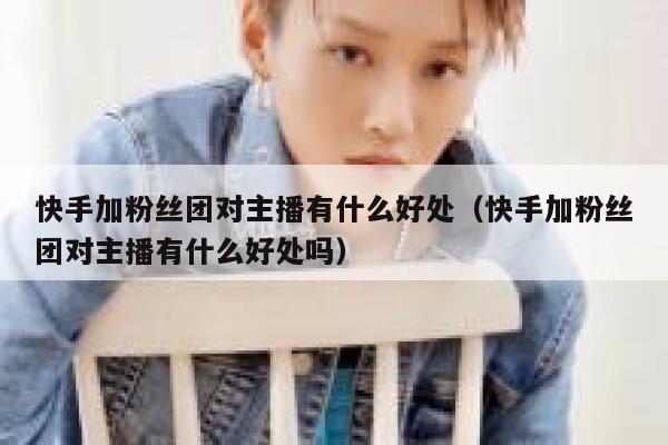 快手加粉丝团对主播有什么好处(快手加粉丝团对主播有什么好处吗) 第1张 快手加粉丝团对主播有什么好处(快手加粉丝团对主播有什么好处吗) 第1张