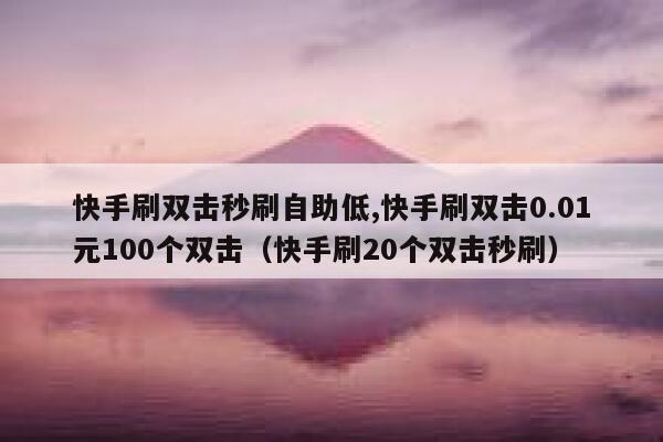 快手刷双击秒刷自助低,快手刷双击0.01元100个双击（快手刷20个双击秒刷） 第1张