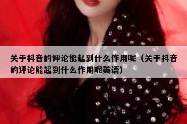 关于抖音的评论能起到什么作用呢（关于抖音的评论能起到什么作用呢英语） 第1张