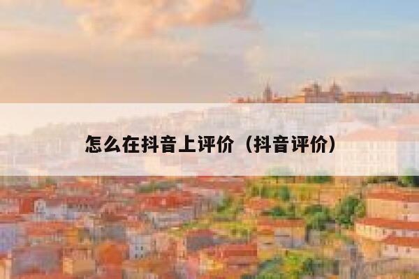 怎么在抖音上评价（抖音评价） 第1张