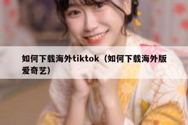 如何下载海外tiktok(如何下载海外版爱奇艺) 第1张 如何下载海外tiktok(如何下载海外版爱奇艺) 第1张