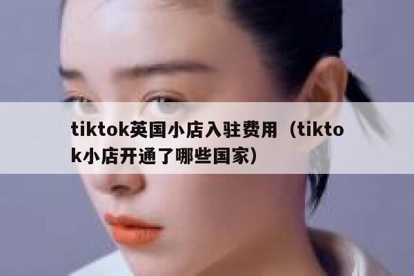 tiktok英国小店入驻费用(tiktok小店开通了哪些国家) 第1张 tiktok英国小店入驻费用(tiktok小店开通了哪些国家) 第1张