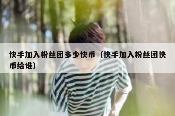 快手加入粉丝团多少快币(快手加入粉丝团快币给谁) 第1张 快手加入粉丝团多少快币(快手加入粉丝团快币给谁) 第1张