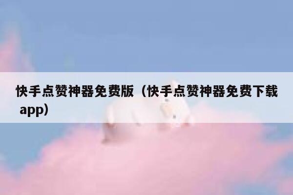 快手点赞神器免费版（快手点赞神器免费下载 app） 第1张