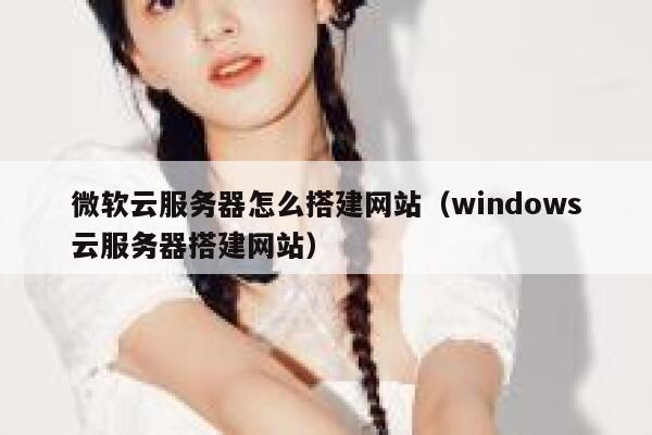 微软云服务器怎么搭建网站（windows云服务器搭建网站） 第1张