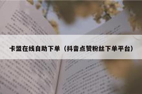 卡盟在线自助下单（抖音点赞粉丝下单平台） 第1张