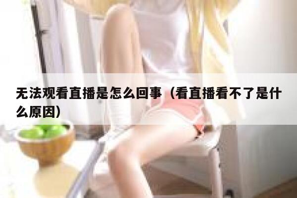 无法观看直播是怎么回事（看直播看不了是什么原因） 第1张