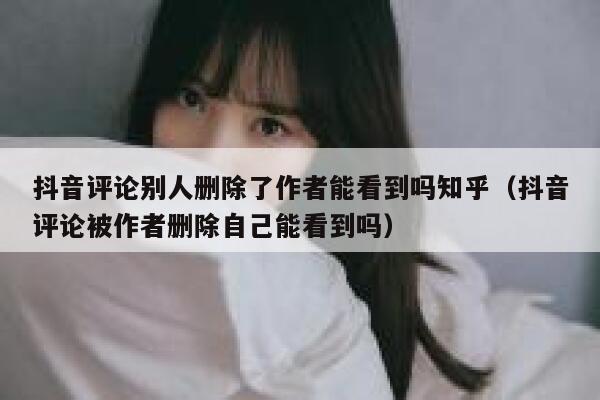 抖音评论别人删除了作者能看到吗知乎(抖音评论被作者删除自己能看到吗) 第1张 抖音评论别人删除了作者能看到吗知乎(抖音评论被作者删除自己能看到吗) 第1张