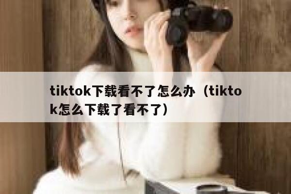 tiktok下载看不了怎么办(tiktok怎么下载了看不了) 第1张 tiktok下载看不了怎么办(tiktok怎么下载了看不了) 第1张