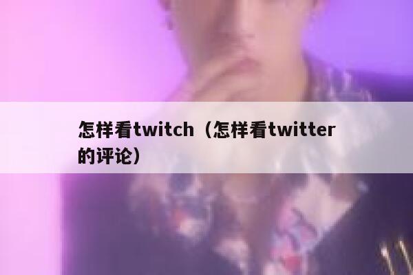 怎样看twitch（怎样看twitter的评论） 第1张
