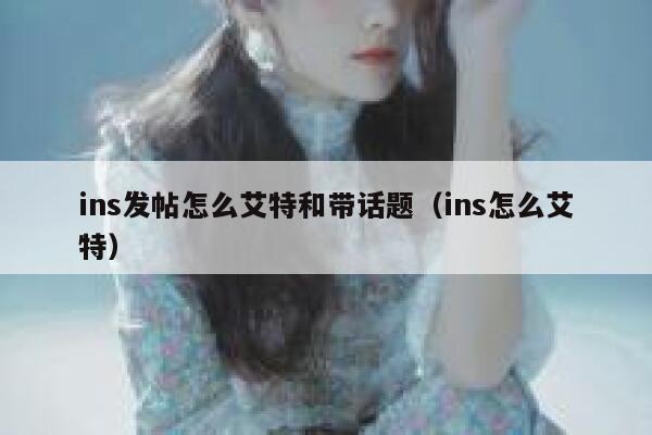 ins发帖怎么艾特和带话题(ins怎么艾特) 第1张 ins发帖怎么艾特和带话题(ins怎么艾特) 第1张