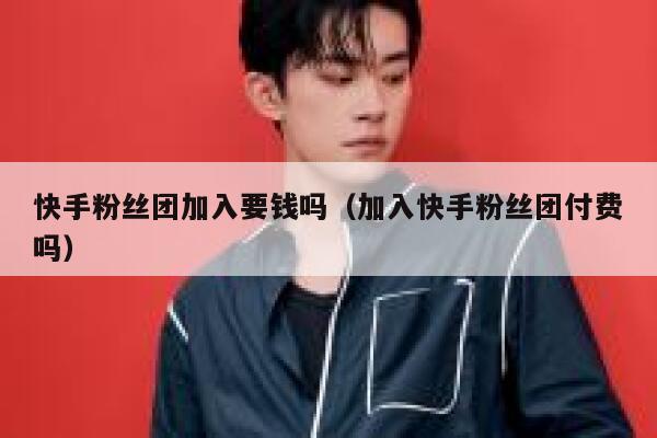 快手粉丝团加入要钱吗(加入快手粉丝团付费吗) 第1张 快手粉丝团加入要钱吗(加入快手粉丝团付费吗) 第1张