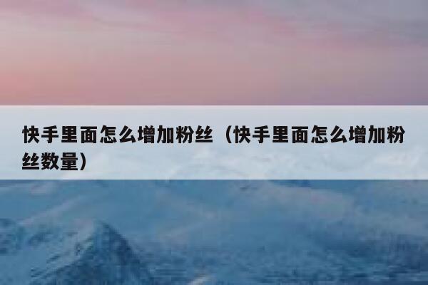 快手里面怎么增加粉丝（快手里面怎么增加粉丝数量） 第1张