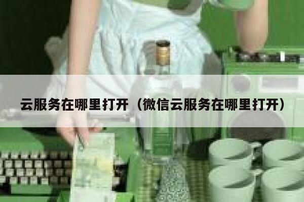 云服务在哪里打开（微信云服务在哪里打开） 第1张