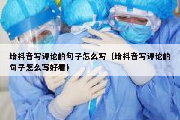 给抖音写评论的句子怎么写（给抖音写评论的句子怎么写好看） 第1张