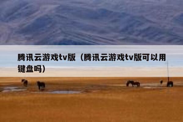 腾讯云游戏tv版（腾讯云游戏tv版可以用键盘吗） 第1张