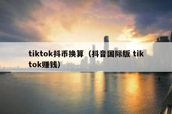 tiktok抖币换算（抖音国际版 tiktok赚钱） 第1张
