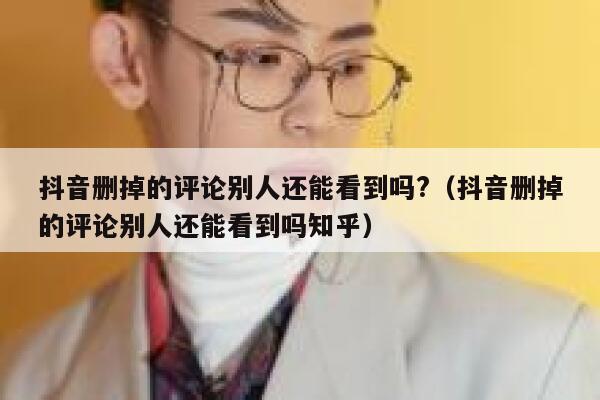 抖音删掉的评论别人还能看到吗?（抖音删掉的评论别人还能看到吗知乎） 第1张