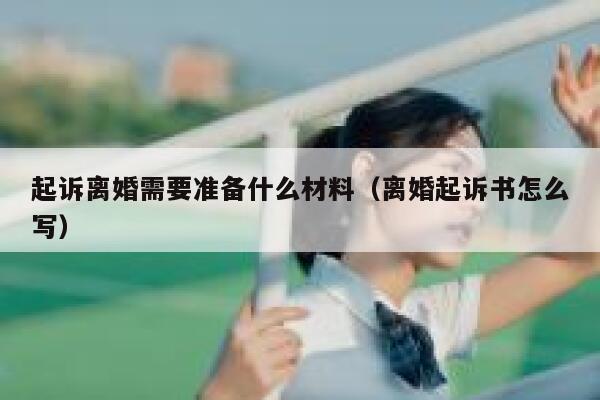 起诉离婚需要准备什么材料（离婚起诉书怎么写） 第1张