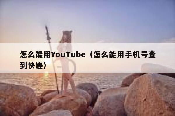 怎么能用YouTube（怎么能用手机号查到快递） 第1张