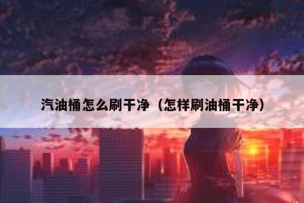 汽油桶怎么刷干净（怎样刷油桶干净） 第1张