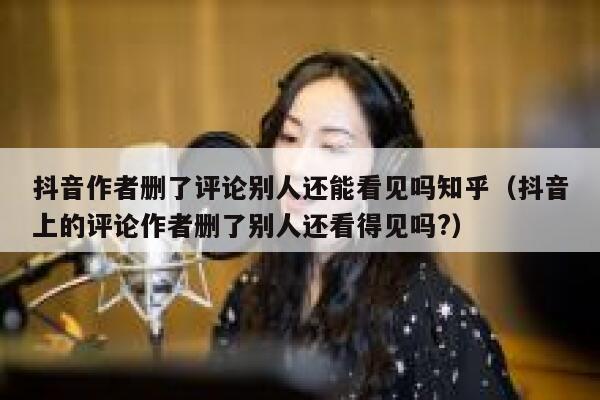 抖音作者删了评论别人还能看见吗知乎（抖音上的评论作者删了别人还看得见吗?） 第1张