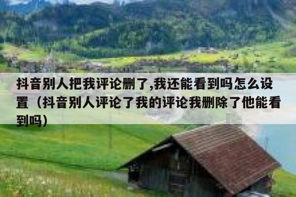 抖音别人把我评论删了,我还能看到吗怎么设置（抖音别人评论了我的评论我删除了他能看到吗） 第1张